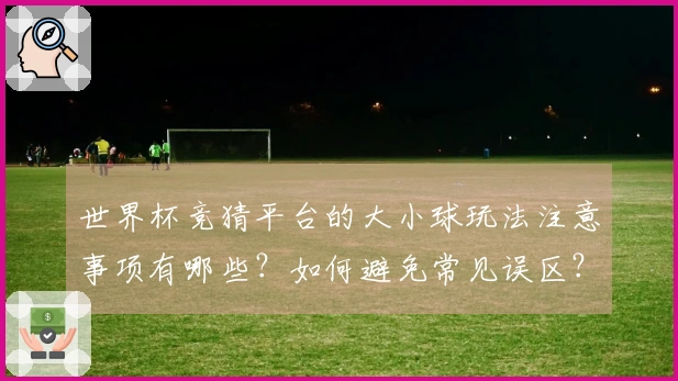 世界杯竞猜平台的大小球玩法注意事项有哪些?如何避免常见误区?