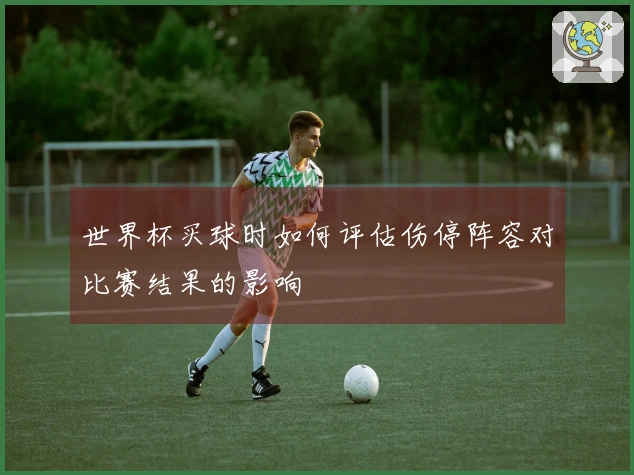 世界杯买球时如何评估伤停阵容对比赛结果的影响