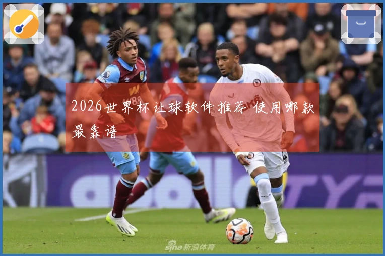 2026世界杯让球软件推荐 使用哪款最靠谱