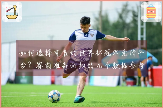 如何选择可靠的世界杯冠军竞猜平台？赛前准备必知的几个数据参考点