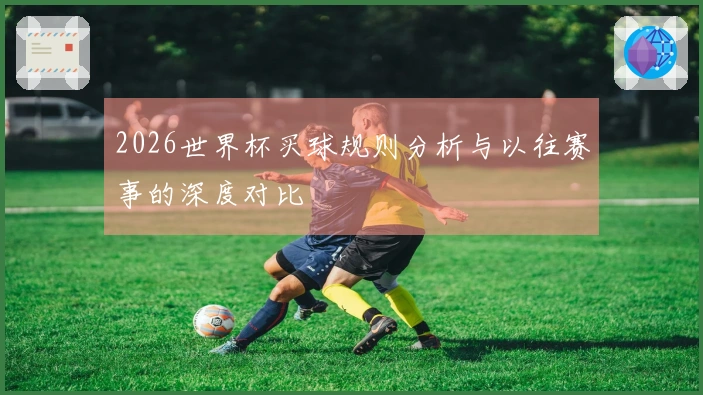 2026世界杯买球规则分析与以往赛事的深度对比