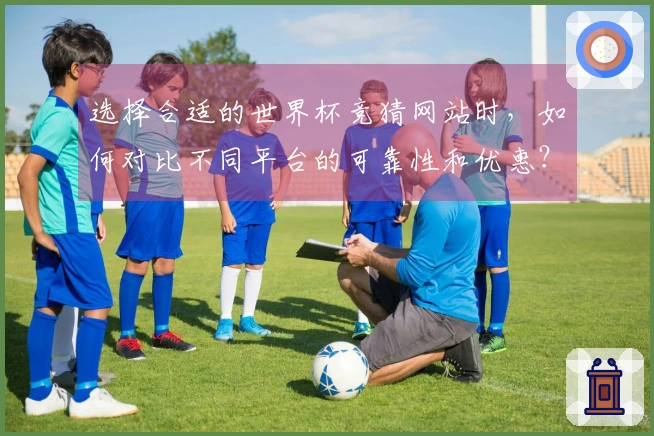 选择合适的世界杯竞猜网站时，如何对比不同平台的可靠性和优惠？