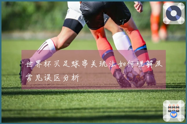 世界杯买足球串关玩法如何理解及常见误区分析