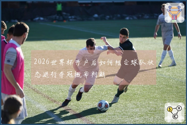 2026世界杯开户后如何结合球队状态进行夺冠概率判断