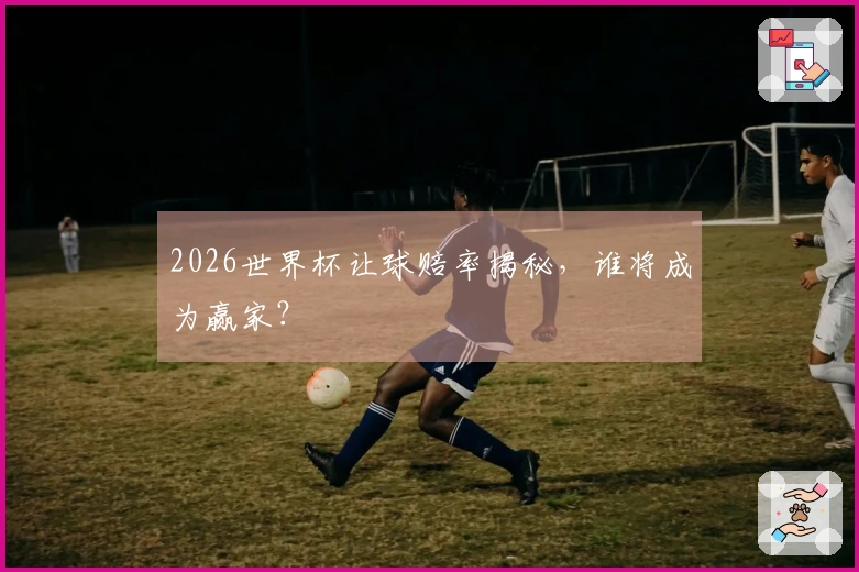 2026世界杯让球赔率揭秘，谁将成为赢家？