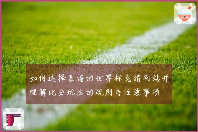 如何选择靠谱的世界杯竞猜网站并理解比分玩法的规则与注意事项