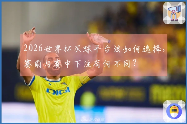 2026世界杯买球平台该如何选择,赛前与赛中下注有何不同?