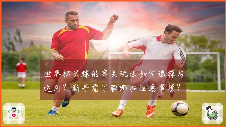 世界杯买球的串关玩法如何选择与运用?新手需了解哪些注意事项?