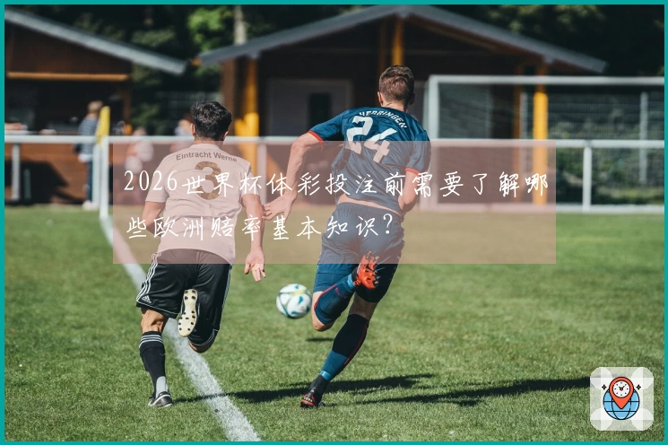 2026世界杯体彩投注前需要了解哪些欧洲赔率基本知识？