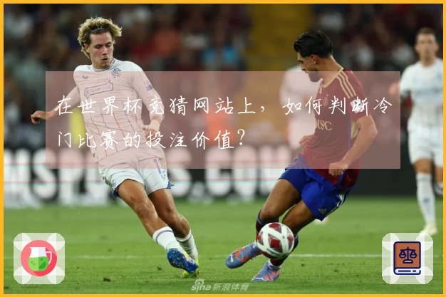 在世界杯竞猜网站上，如何判断冷门比赛的投注价值？