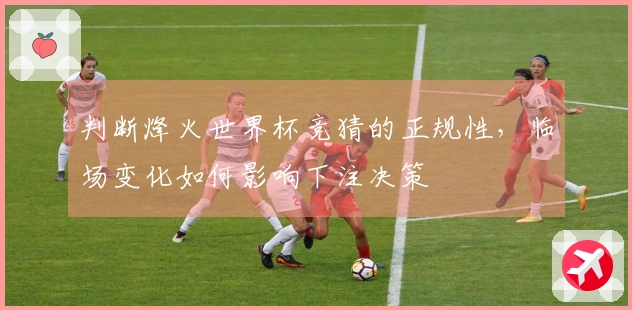 判断烽火世界杯竞猜的正规性，临场变化如何影响下注决策
