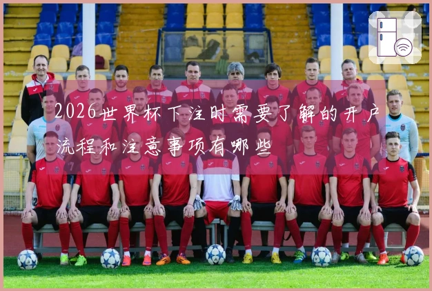 2026世界杯下注时需要了解的开户流程和注意事项有哪些